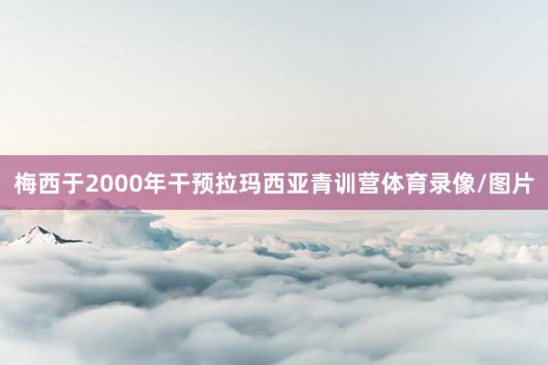 梅西于2000年干预拉玛西亚青训营体育录像/图片