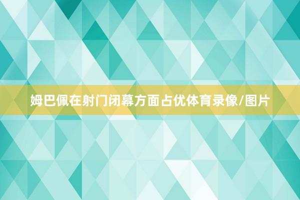 姆巴佩在射门闭幕方面占优体育录像/图片