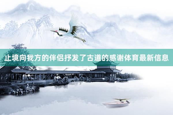 止境向我方的伴侣抒发了古道的感谢体育最新信息