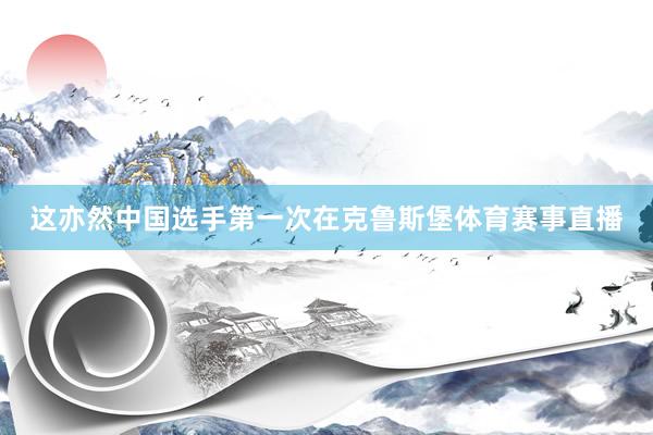 这亦然中国选手第一次在克鲁斯堡体育赛事直播