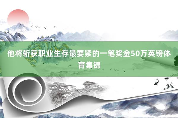 他将斩获职业生存最要紧的一笔奖金50万英镑体育集锦