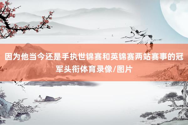 因为他当今还是手执世锦赛和英锦赛两站赛事的冠军头衔体育录像/图片