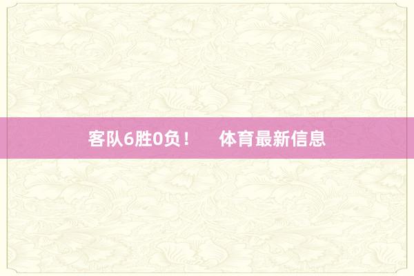 客队6胜0负！    体育最新信息