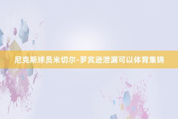 尼克斯球员米切尔-罗宾逊泄漏可以体育集锦