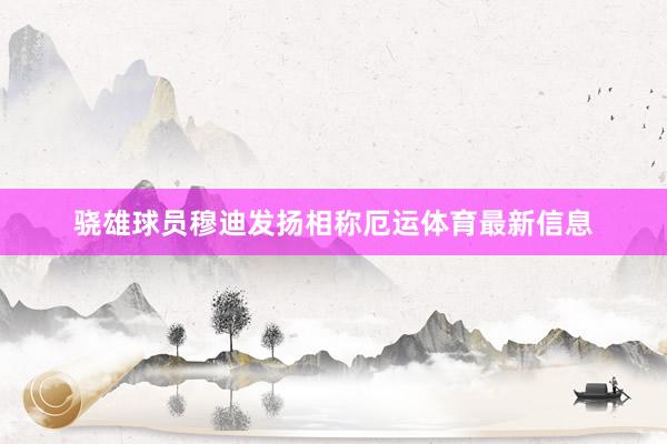 骁雄球员穆迪发扬相称厄运体育最新信息
