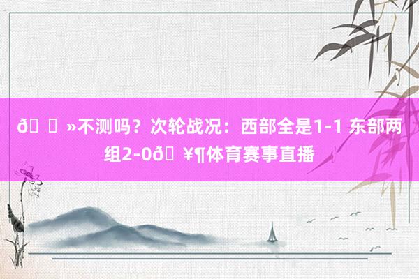 👻不测吗？次轮战况：西部全是1-1 东部两组2-0🥶体育赛事直播