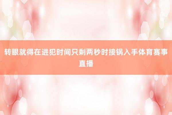 转眼就得在进犯时间只剩两秒时接锅入手体育赛事直播
