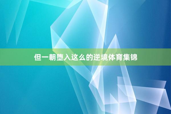 但一朝堕入这么的逆境体育集锦