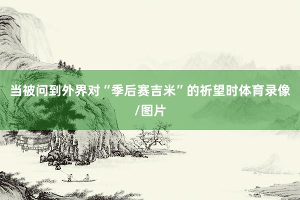 当被问到外界对“季后赛吉米”的祈望时体育录像/图片