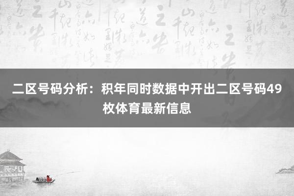 二区号码分析：积年同时数据中开出二区号码49枚体育最新信息