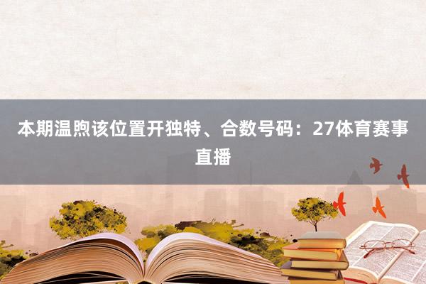 本期温煦该位置开独特、合数号码：27体育赛事直播