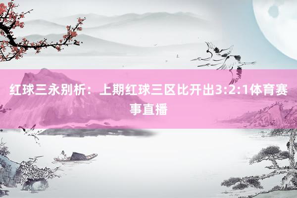 红球三永别析：上期红球三区比开出3:2:1体育赛事直播