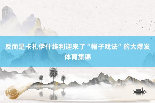 反而是卡扎伊什维利迎来了“帽子戏法”的大爆发体育集锦