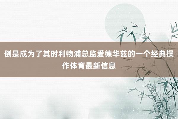 倒是成为了其时利物浦总监爱德华兹的一个经典操作体育最新信息