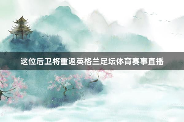 这位后卫将重返英格兰足坛体育赛事直播