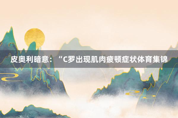 皮奥利暗意：“C罗出现肌肉疲顿症状体育集锦