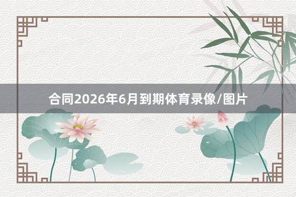 合同2026年6月到期体育录像/图片
