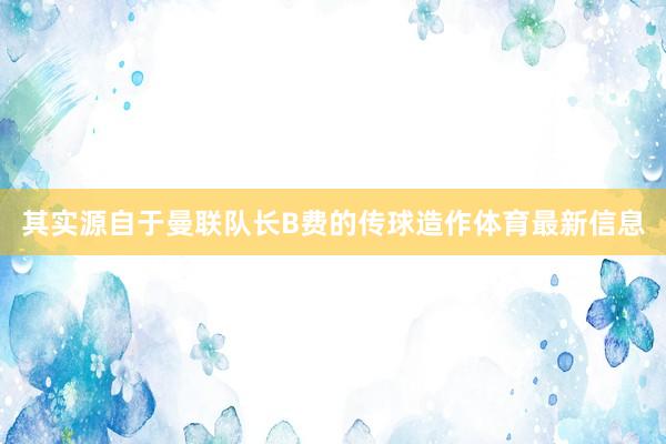 其实源自于曼联队长B费的传球造作体育最新信息