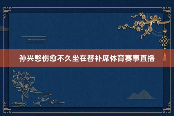 孙兴慜伤愈不久坐在替补席体育赛事直播