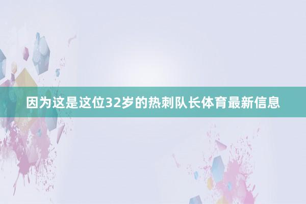 因为这是这位32岁的热刺队长体育最新信息