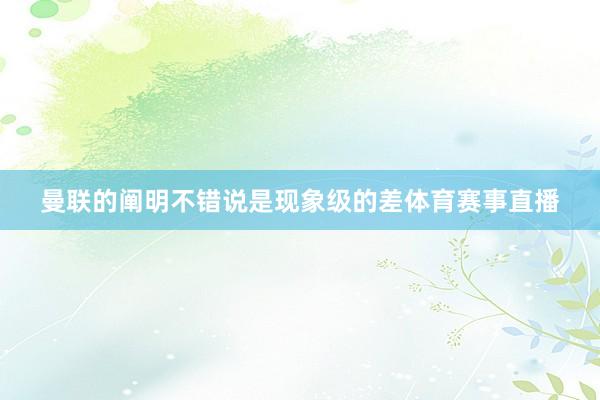 曼联的阐明不错说是现象级的差体育赛事直播