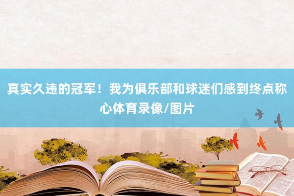真实久违的冠军！我为俱乐部和球迷们感到终点称心体育录像/图片