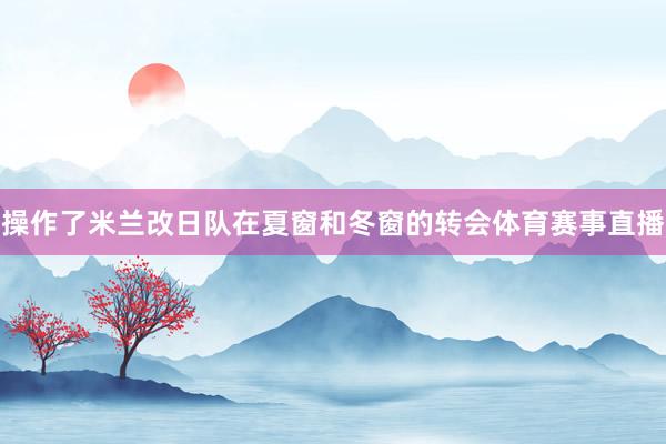 操作了米兰改日队在夏窗和冬窗的转会体育赛事直播