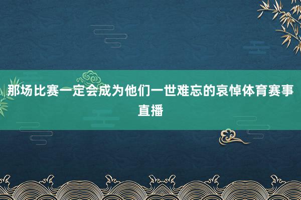 那场比赛一定会成为他们一世难忘的哀悼体育赛事直播
