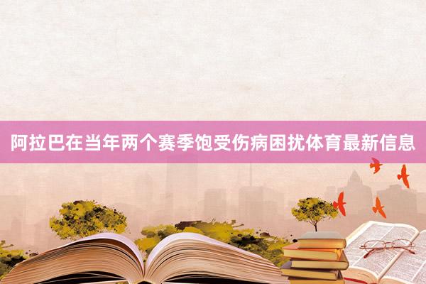 阿拉巴在当年两个赛季饱受伤病困扰体育最新信息