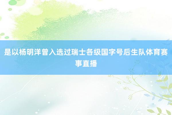 是以杨明洋曾入选过瑞士各级国字号后生队体育赛事直播