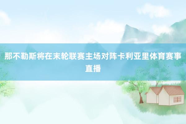 那不勒斯将在末轮联赛主场对阵卡利亚里体育赛事直播