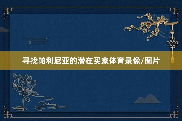 寻找帕利尼亚的潜在买家体育录像/图片