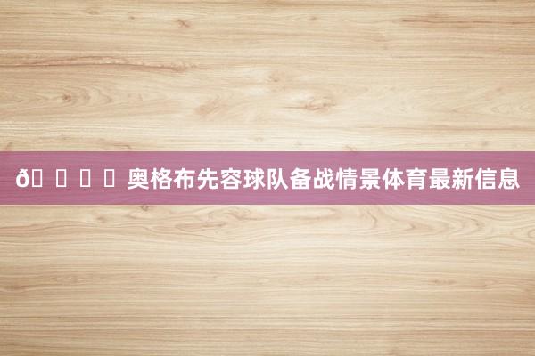 🎙️奥格布先容球队备战情景体育最新信息