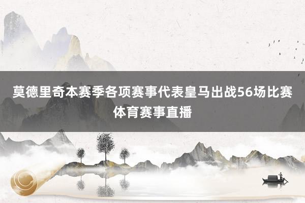 莫德里奇本赛季各项赛事代表皇马出战56场比赛体育赛事直播