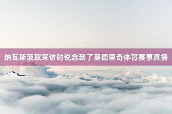 纳瓦斯汲取采访时说念到了莫德里奇体育赛事直播