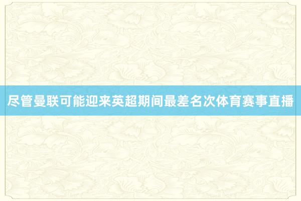 尽管曼联可能迎来英超期间最差名次体育赛事直播