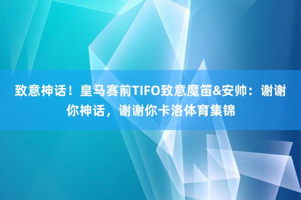 致意神话！皇马赛前TIFO致意魔笛&安帅：谢谢你神话，谢谢你卡洛体育集锦