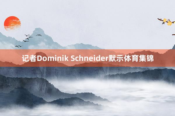 记者Dominik Schneider默示体育集锦