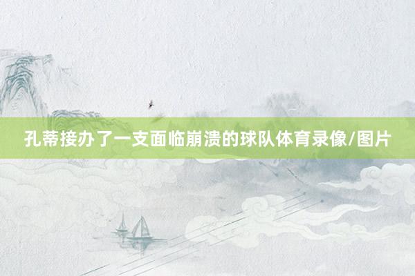 孔蒂接办了一支面临崩溃的球队体育录像/图片