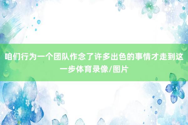 咱们行为一个团队作念了许多出色的事情才走到这一步体育录像/图片