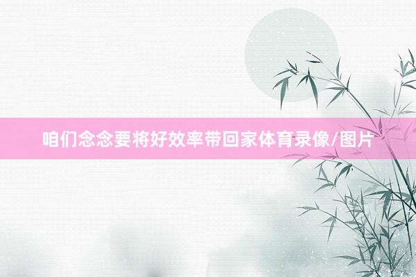 咱们念念要将好效率带回家体育录像/图片