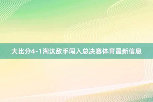 大比分4-1淘汰敌手闯入总决赛体育最新信息