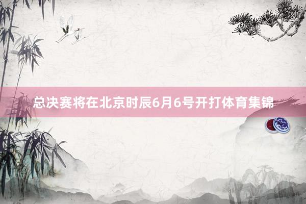 总决赛将在北京时辰6月6号开打体育集锦