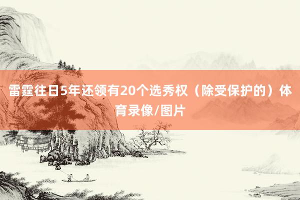 雷霆往日5年还领有20个选秀权（除受保护的）体育录像/图片