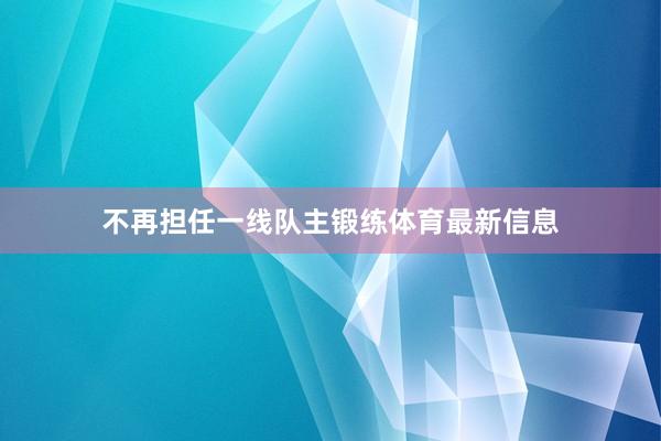 不再担任一线队主锻练体育最新信息