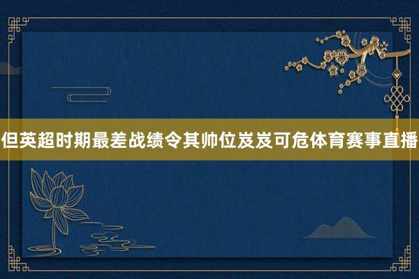 但英超时期最差战绩令其帅位岌岌可危体育赛事直播