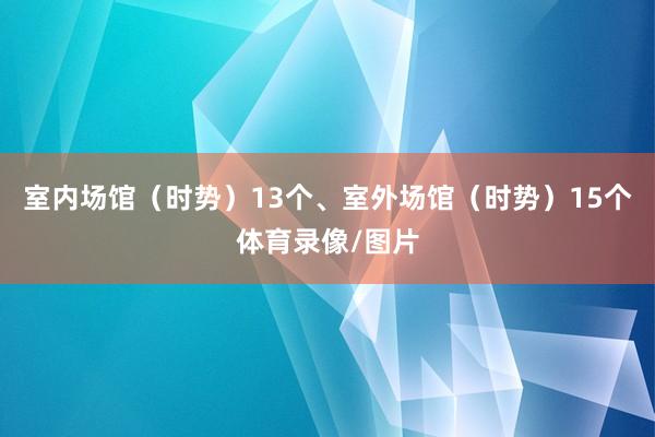 室内场馆（时势）13个、室外场馆（时势）15个体育录像/图片
