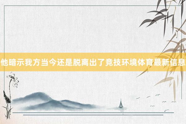 他暗示我方当今还是脱离出了竞技环境体育最新信息