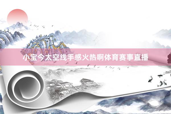 小宝今太空线手感火热啊体育赛事直播