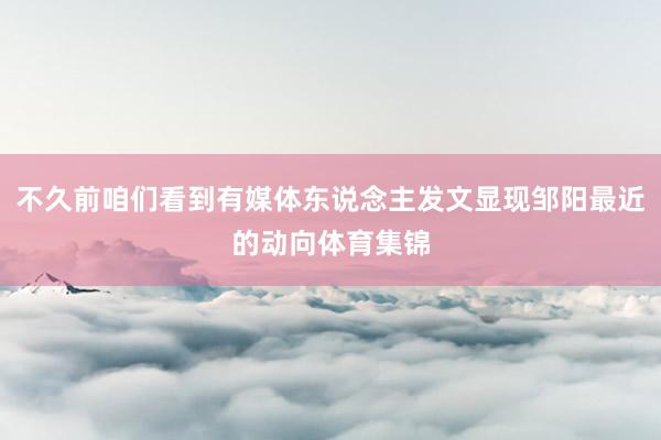 不久前咱们看到有媒体东说念主发文显现邹阳最近的动向体育集锦